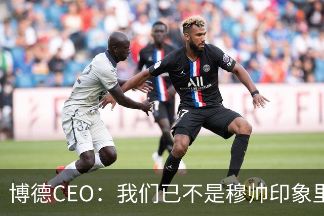 博德CEO：我们已不是穆帅印象里的球队，当年他都不愿在这训练